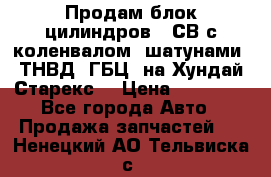 Продам блок цилиндров D4СВ с коленвалом, шатунами, ТНВД, ГБЦ, на Хундай Старекс  › Цена ­ 50 000 - Все города Авто » Продажа запчастей   . Ненецкий АО,Тельвиска с.